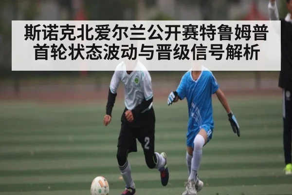 斯诺克北爱尔兰公开赛特鲁姆普首轮状态波动与晋级信号解析