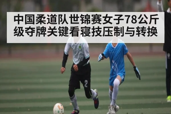 中国柔道队世锦赛女子78公斤级夺牌关键看寝技压制与转换