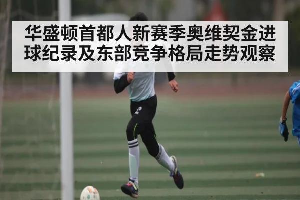 华盛顿首都人新赛季奥维契金进球纪录及东部竞争格局走势观察
