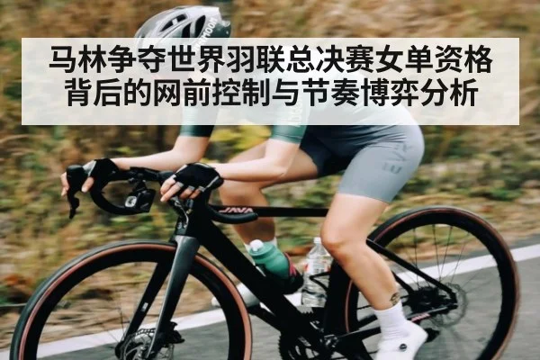 马林争夺世界羽联总决赛女单资格背后的网前控制与节奏博弈分析